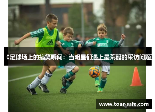 《足球场上的搞笑瞬间：当明星们遇上最荒诞的采访问题》
