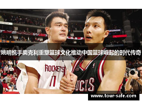 姚明携手奥克利重塑篮球文化推动中国篮球崛起的时代传奇