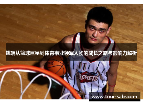 姚明从篮球巨星到体育事业领军人物的成长之路与影响力解析