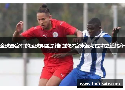 全球最富有的足球明星是谁他的财富来源与成功之道揭秘