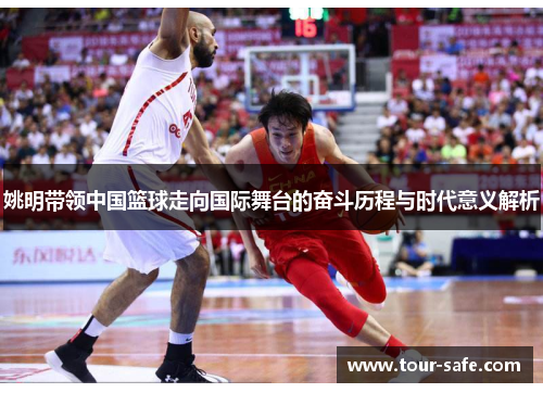 姚明带领中国篮球走向国际舞台的奋斗历程与时代意义解析