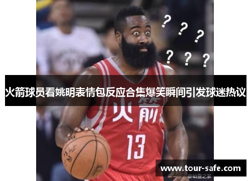 火箭球员看姚明表情包反应合集爆笑瞬间引发球迷热议