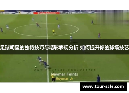 足球明星的独特技巧与精彩表现分析 如何提升你的球场技艺