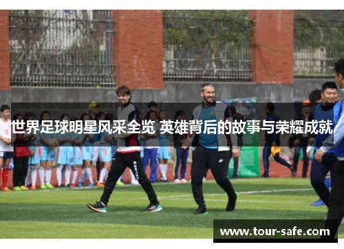 世界足球明星风采全览 英雄背后的故事与荣耀成就