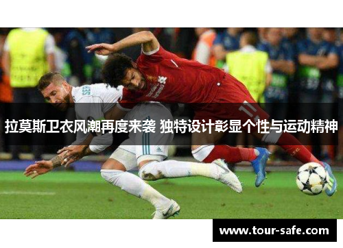 拉莫斯卫衣风潮再度来袭 独特设计彰显个性与运动精神