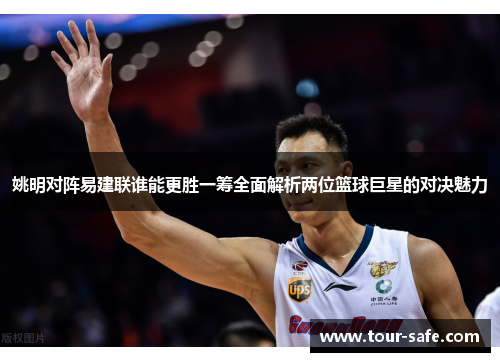 姚明对阵易建联谁能更胜一筹全面解析两位篮球巨星的对决魅力