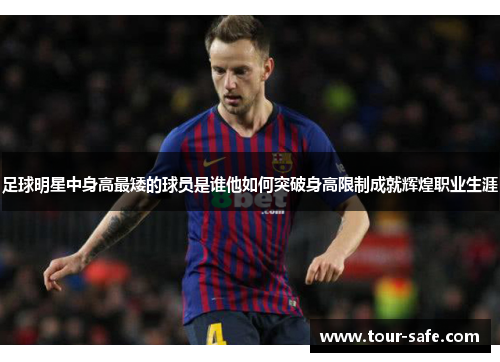 足球明星中身高最矮的球员是谁他如何突破身高限制成就辉煌职业生涯