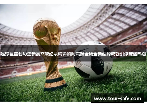 足球巨星创历史新高突破纪录精彩瞬间震撼全场全新巅峰成就引爆球迷热潮