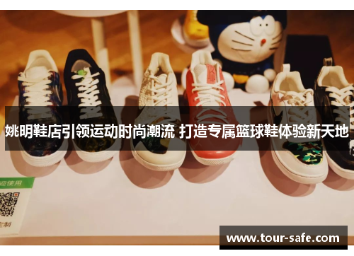 姚明鞋店引领运动时尚潮流 打造专属篮球鞋体验新天地