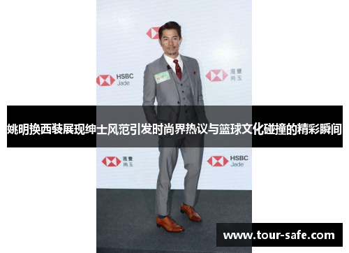姚明换西装展现绅士风范引发时尚界热议与篮球文化碰撞的精彩瞬间