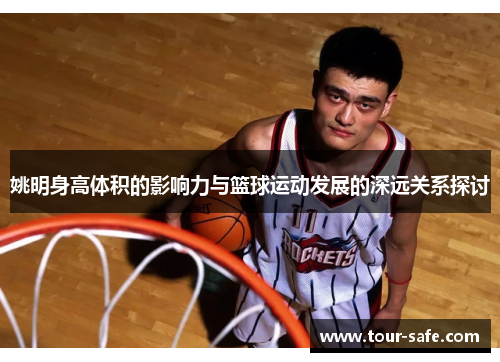 姚明身高体积的影响力与篮球运动发展的深远关系探讨