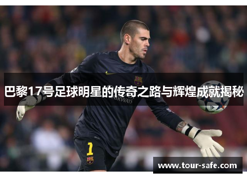巴黎17号足球明星的传奇之路与辉煌成就揭秘