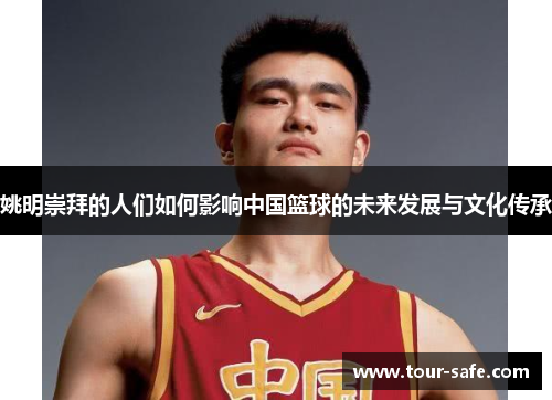 姚明崇拜的人们如何影响中国篮球的未来发展与文化传承
