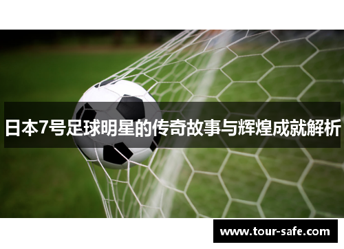 日本7号足球明星的传奇故事与辉煌成就解析