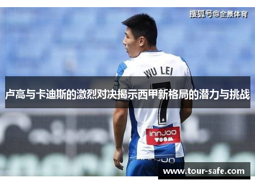 卢高与卡迪斯的激烈对决揭示西甲新格局的潜力与挑战