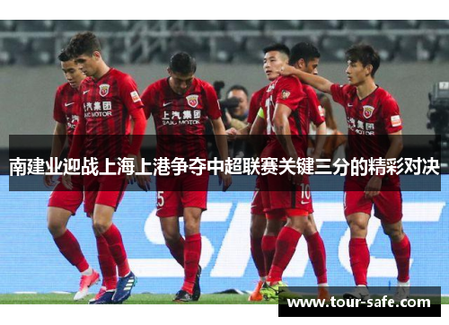 南建业迎战上海上港争夺中超联赛关键三分的精彩对决